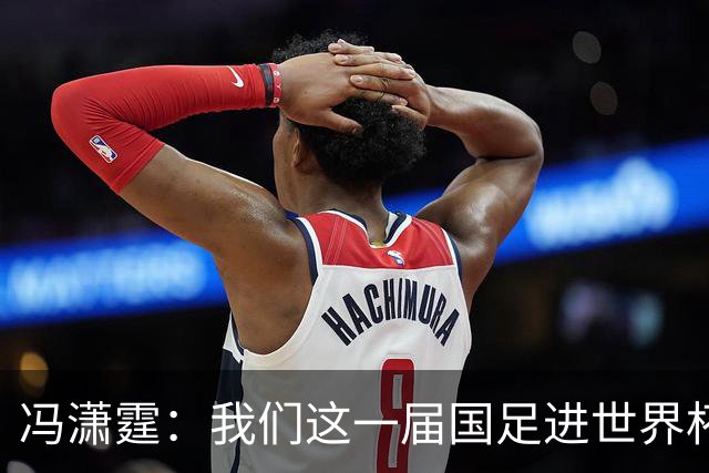 冯潇霆：我们这一届国足进世界杯机会挺大的 尽力了但确实有差距