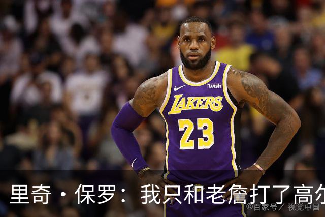 里奇·保罗：我只和老詹打了高尔夫还没谈过未来 别相信任何报道